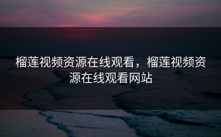 榴莲视频资源在线观看，榴莲视频资源在线观看网站