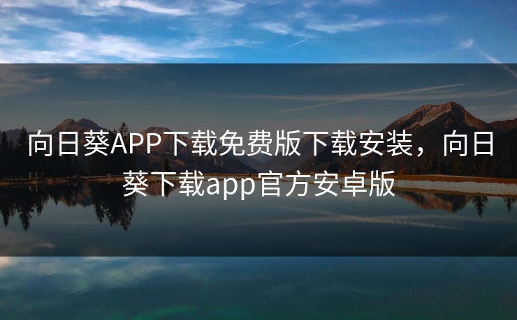 向日葵APP下载免费版下载安装，向日葵下载app官方安卓版