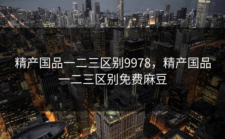 精产国品一二三区别9978，精产国品一二三区别免费麻豆