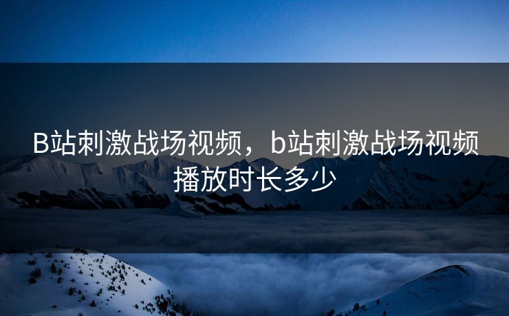 B站刺激战场视频,b站刺激战场视频播放时长多少 B站刺激战场视频,b站刺激战场视频播放时长多少
