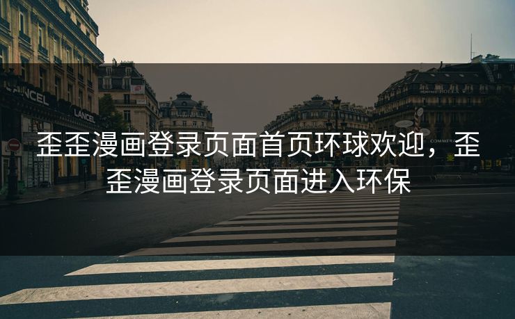 歪歪漫画登录页面首页环球欢迎，歪歪漫画登录页面进入环保