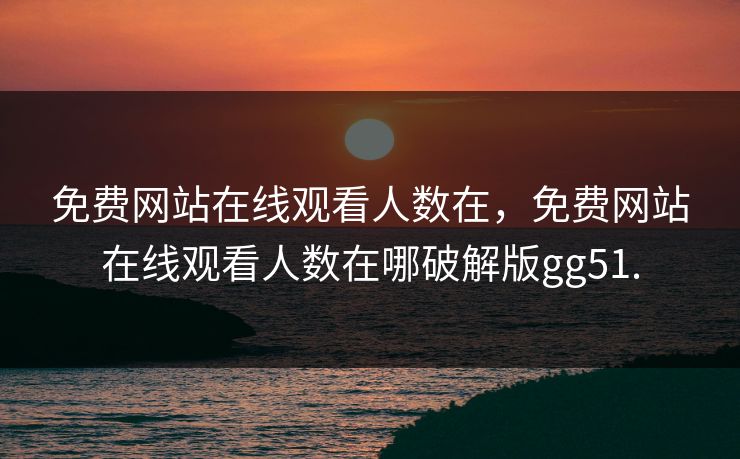 免费网站在线观看人数在，免费网站在线观看人数在哪破解版gg51.