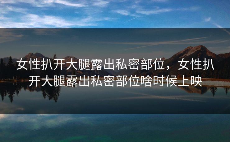女性扒开大腿露出私密部位，女性扒开大腿露出私密部位啥时候上映