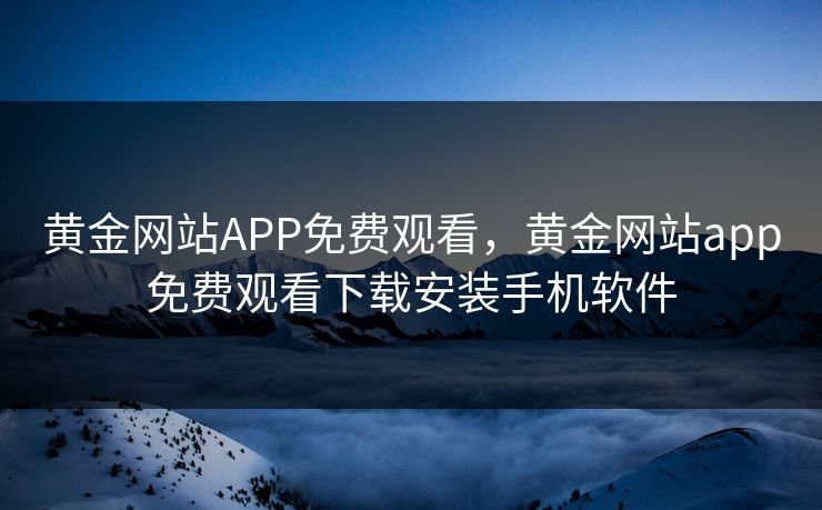 黄金网站APP免费观看,黄金网站app免费观看下载安装手机软件 黄金网站APP免费观看,黄金网站app免费观看下载安装手机软件