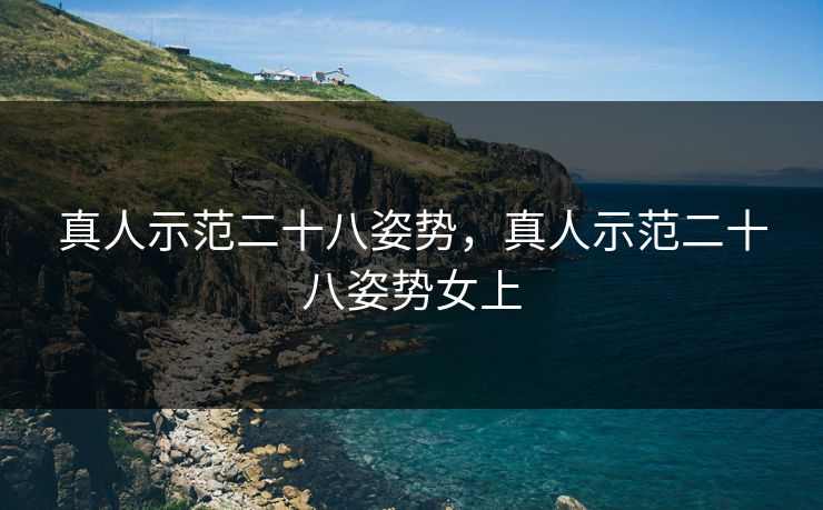 真人示范二十八姿势，真人示范二十八姿势女上
