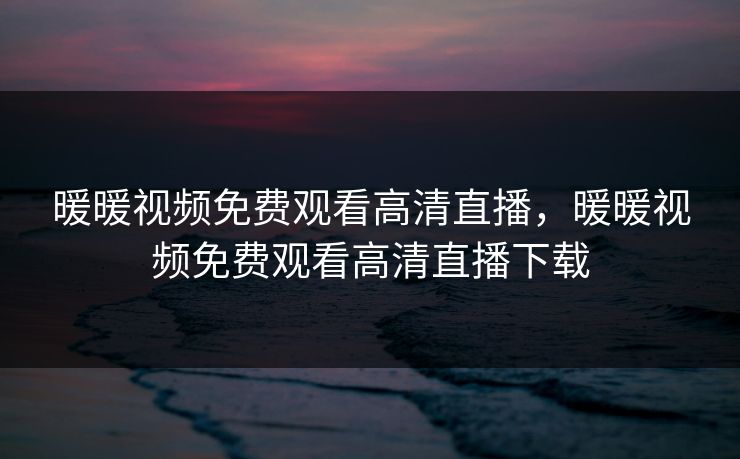 暖暖视频免费观看高清直播，暖暖视频免费观看高清直播下载
