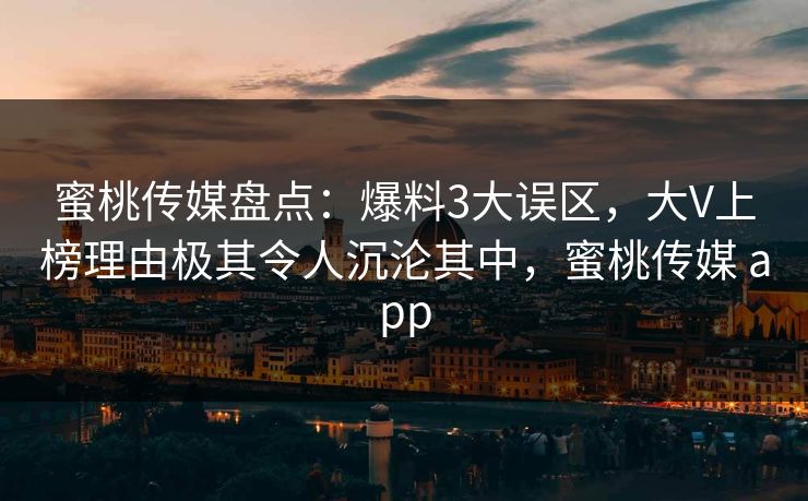 蜜桃传媒盘点：爆料3大误区，大V上榜理由极其令人沉沦其中，蜜桃传媒 app