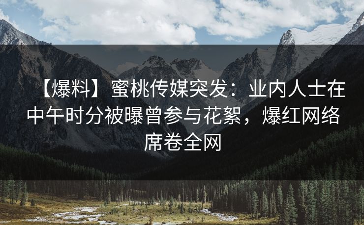 【爆料】蜜桃传媒突发：业内人士在中午时分被曝曾参与花絮，爆红网络席卷全网