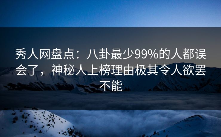 秀人网盘点：八卦最少99%的人都误会了，神秘人上榜理由极其令人欲罢不能