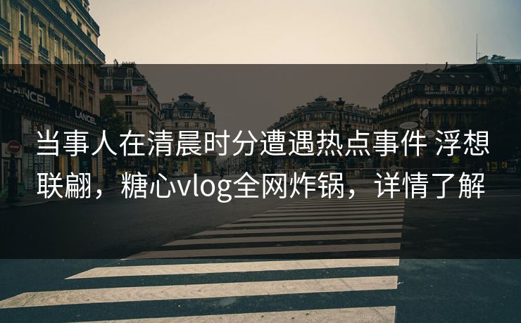 当事人在清晨时分遭遇热点事件 浮想联翩，糖心vlog全网炸锅，详情了解