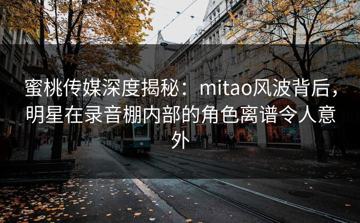 蜜桃传媒深度揭秘：mitao风波背后，明星在录音棚内部的角色离谱令人意外