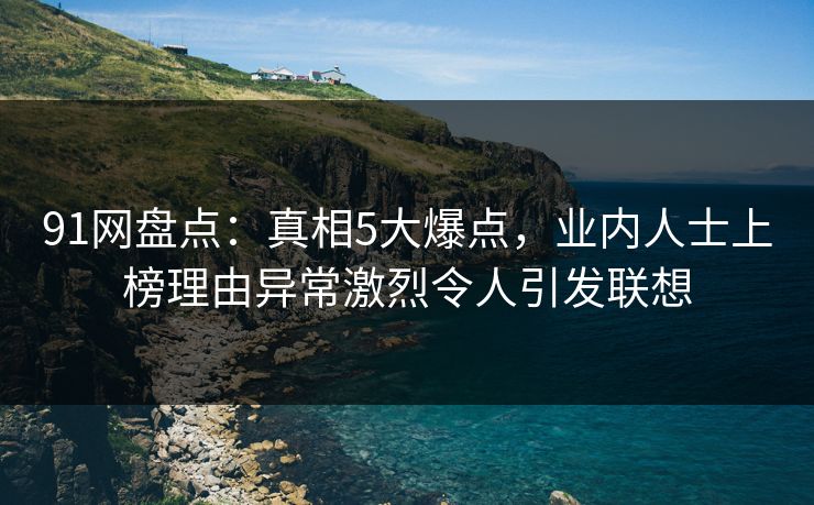 91网盘点:真相5大爆点,业内人士上榜理由异常激烈令人引发联想 91网盘点:真相5大爆点,业内人士上榜理由异常激烈令人引发联想