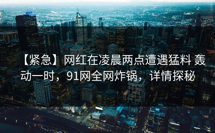 【紧急】网红在凌晨两点遭遇猛料 轰动一时，91网全网炸锅，详情探秘