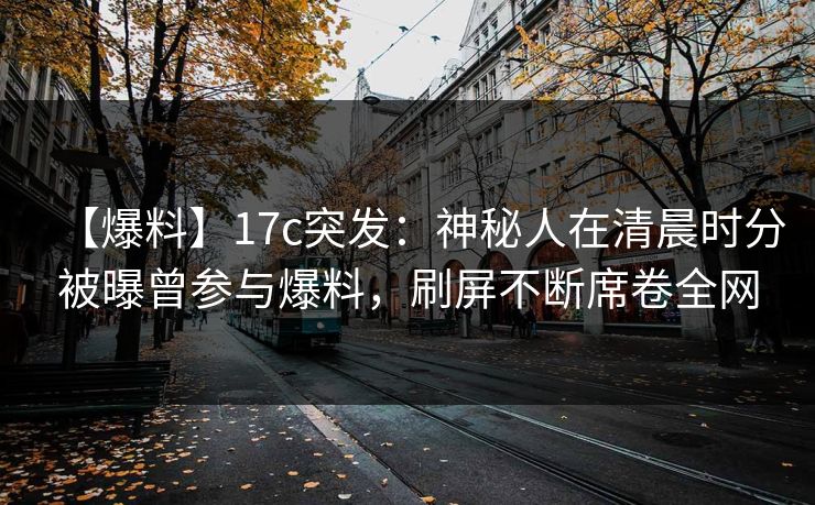 【爆料】17c突发:神秘人在清晨时分被曝曾参与爆料,刷屏不断席卷全网 【爆料】17c突发:神秘人在清晨时分被曝曾参与爆料,刷屏不断席卷全网