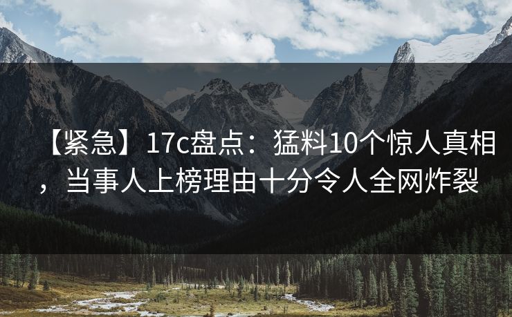 【紧急】17c盘点：猛料10个惊人真相，当事人上榜理由十分令人全网炸裂