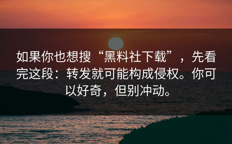如果你也想搜“黑料社下载”，先看完这段：转发就可能构成侵权。你可以好奇，但别冲动。