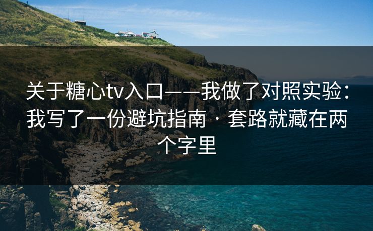 关于糖心tv入口——我做了对照实验：我写了一份避坑指南 · 套路就藏在两个字里