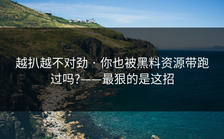 越扒越不对劲 · 你也被黑料资源带跑过吗?——最狠的是这招 越扒越不对劲 · 你也被黑料资源带跑过吗?——最狠的是这招
