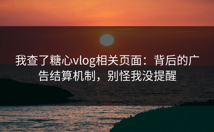 我查了糖心vlog相关页面:背后的广告结算机制,别怪我没提醒 我查了糖心vlog相关页面:背后的广告结算机制,别怪我没提醒