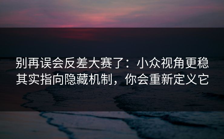 别再误会反差大赛了：小众视角更稳其实指向隐藏机制，你会重新定义它