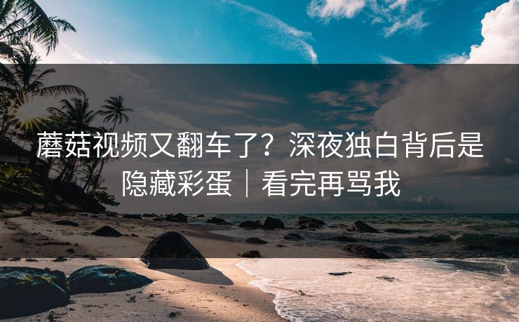 蘑菇视频又翻车了？深夜独白背后是隐藏彩蛋｜看完再骂我