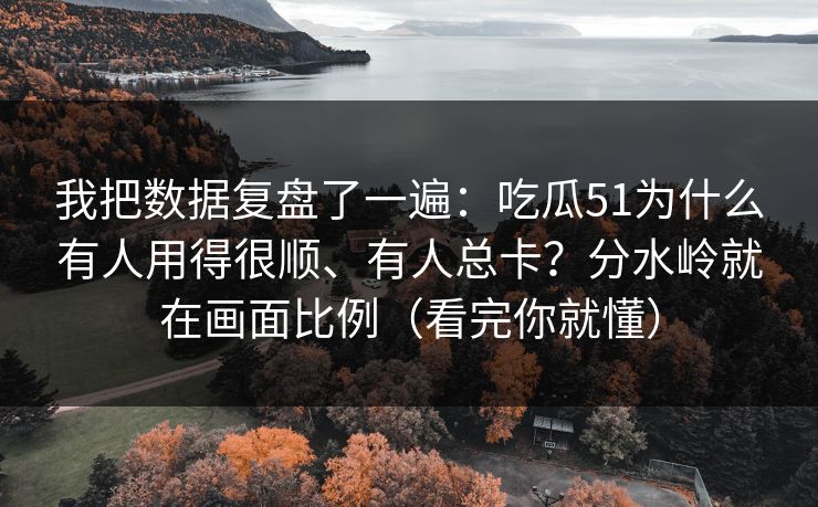 我把数据复盘了一遍：吃瓜51为什么有人用得很顺、有人总卡？分水岭就在画面比例（看完你就懂）