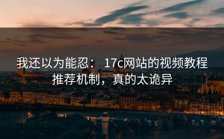 我还以为能忍： 17c网站的视频教程推荐机制，真的太诡异