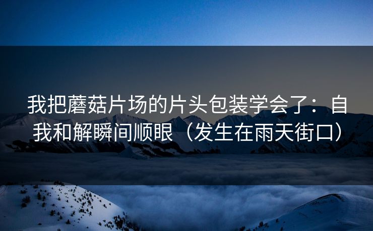 我把蘑菇片场的片头包装学会了：自我和解瞬间顺眼（发生在雨天街口）
