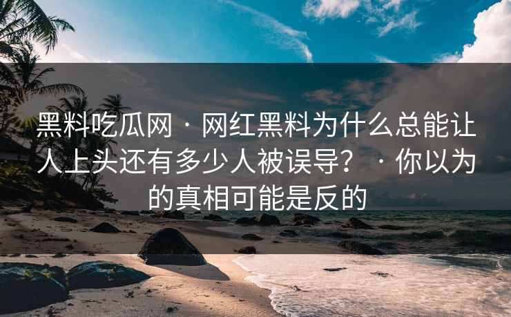 黑料吃瓜网 · 网红黑料为什么总能让人上头还有多少人被误导？ · 你以为的真相可能是反的