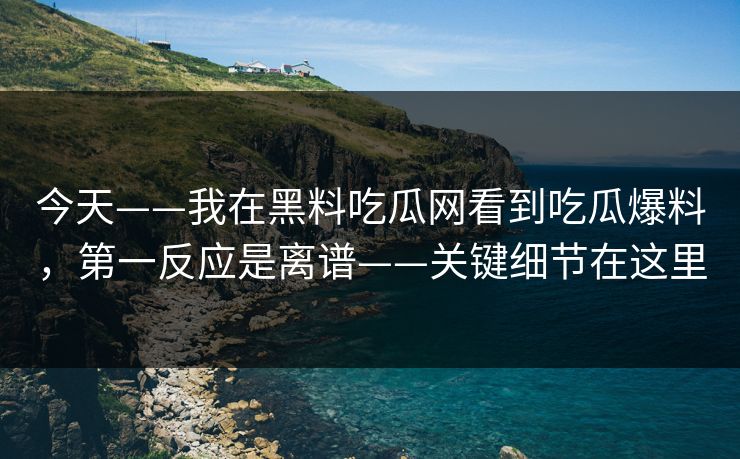 今天——我在黑料吃瓜网看到吃瓜爆料,第一反应是离谱——关键细节在这里 今天——我在黑料吃瓜网看到吃瓜爆料,第一反应是离谱——关键细节在这里