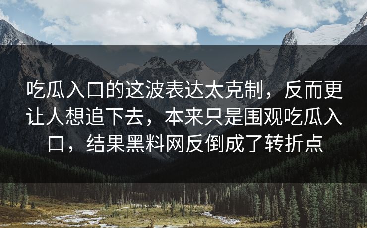 吃瓜入口的这波表达太克制，反而更让人想追下去，本来只是围观吃瓜入口，结果黑料网反倒成了转折点
