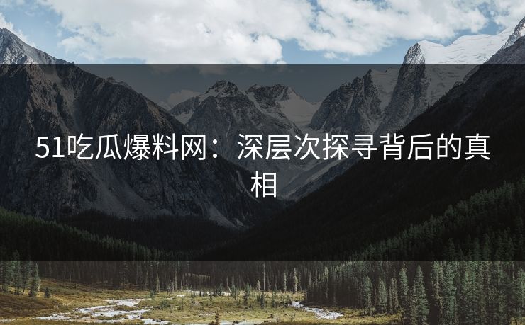51吃瓜爆料网：深层次探寻背后的真相