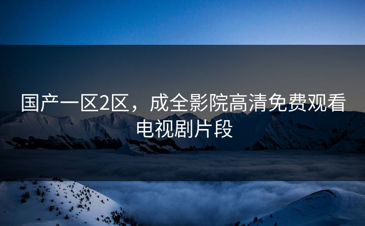 国产一区2区，成全影院高清免费观看电视剧片段