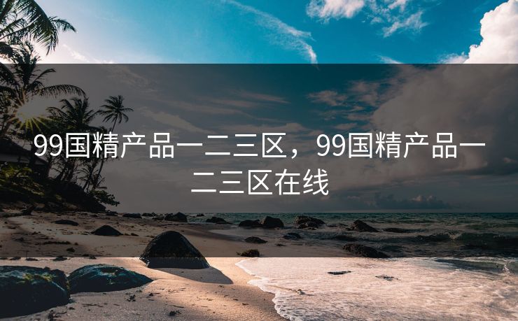 99国精产品一二三区,99国精产品一二三区在线 99国精产品一二三区,99国精产品一二三区在线
