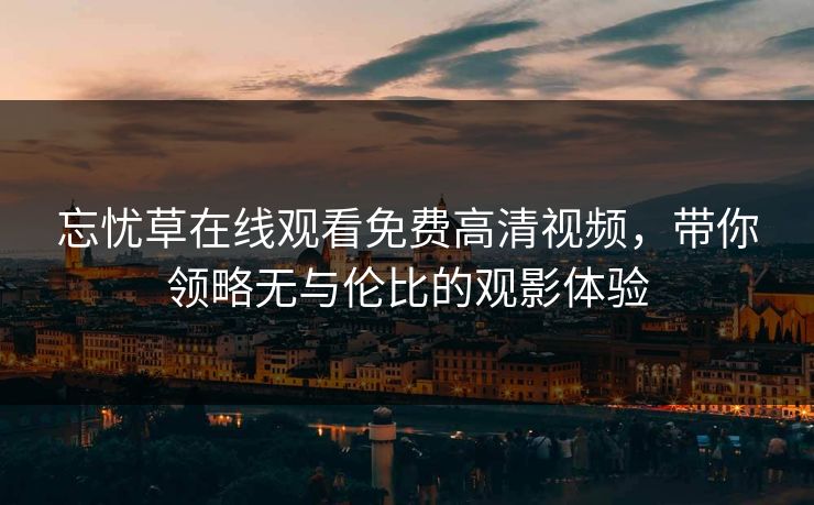 忘忧草在线观看免费高清视频,带你领略无与伦比的观影体验 忘忧草在线观看免费高清视频,带你领略无与伦比的观影体验