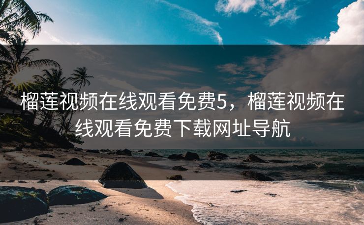 榴莲视频在线观看免费5，榴莲视频在线观看免费下载网址导航