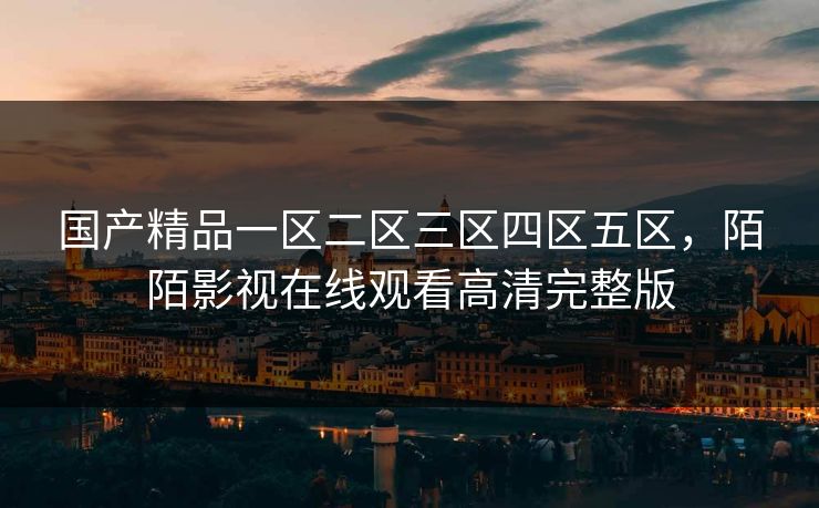 国产精品一区二区三区四区五区,陌陌影视在线观看高清完整版 国产精品一区二区三区四区五区,陌陌影视在线观看高清完整版