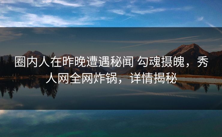 圈内人在昨晚遭遇秘闻 勾魂摄魄,秀人网全网炸锅,详情揭秘 圈内人在昨晚遭遇秘闻 勾魂摄魄,秀人网全网炸锅,详情揭秘