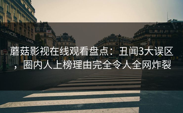 蘑菇影视在线观看盘点：丑闻3大误区，圈内人上榜理由完全令人全网炸裂