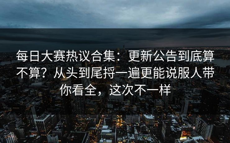 每日大赛热议合集：更新公告到底算不算？从头到尾捋一遍更能说服人带你看全，这次不一样