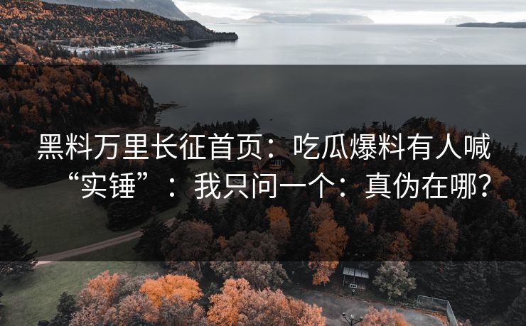 黑料万里长征首页：吃瓜爆料有人喊“实锤”：我只问一个：真伪在哪？