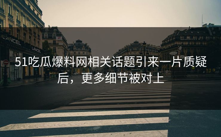 51吃瓜爆料网相关话题引来一片质疑后，更多细节被对上